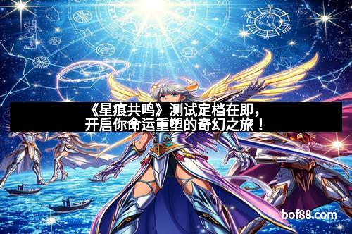 《星痕共鸣》测试定档在即，开启你命运重塑的奇幻之旅！