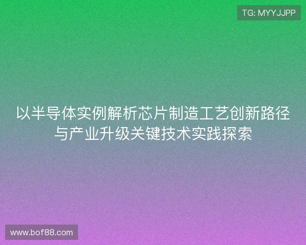 以半导体实例解析芯片制造工艺创新路径与产业升级关键技术实践探索